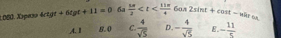 Xəpañə 4ctgt+6tgt+11=0 6a  5π /2  бол 2sin t+cos t-u TOA
A. 1 B. 0 C.  4/sqrt(5)  D. - 4/sqrt(5)  E. - 11/5 