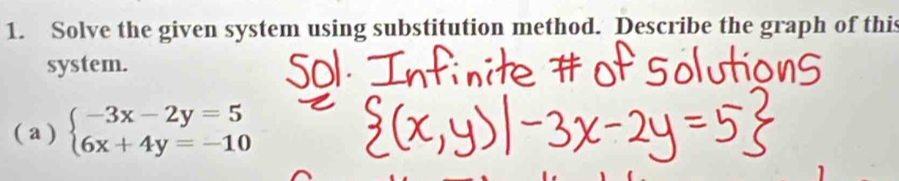 Solve the given system using substitution method. Describe the graph of thi 
system. 
( a ) beginarrayl -3x-2y=5 6x+4y=-10endarray.