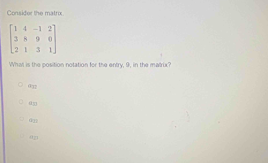 Consider the matrix.
What is the position notation for the entry, 9, in the matrix?
a32
a_33
a_22
a_23