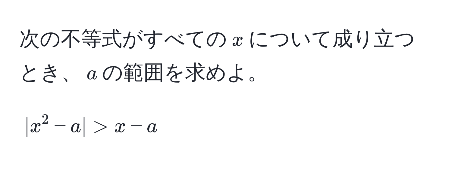 次の不等式がすべての$x$について成り立つとき、$a$の範囲を求めよ。  
[
|x^2 - a| > x - a
]