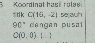 Koordinat hasil rotasi 
titik C(16,-2) sejauh
90° dengan pusat
O(0,0). (_