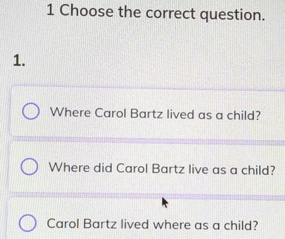 Choose the correct question. 
1. 
Where Carol Bartz lived as a child? 
Where did Carol Bartz live as a child? 
Carol Bartz lived where as a child?