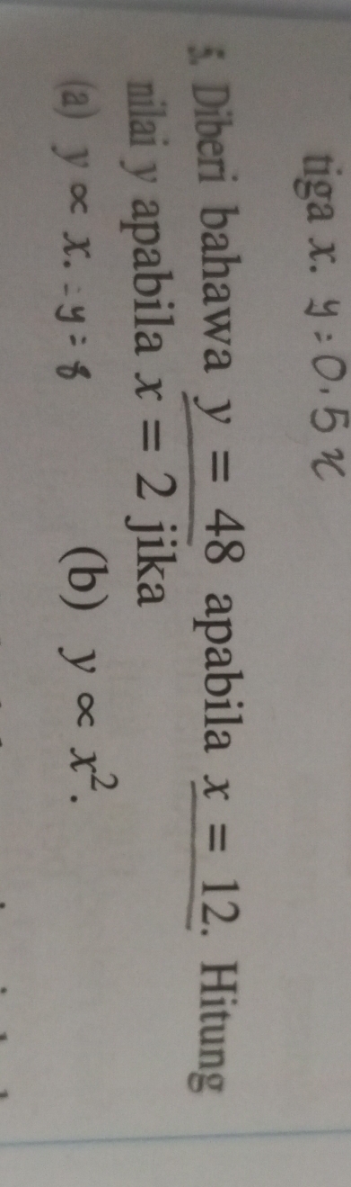 tiga x. 
5 Diberi bahawa y=48 apabila x=12. Hitung 
nilai y apabila x=2 jika 
(a) yalpha x. (b) yalpha x^2.