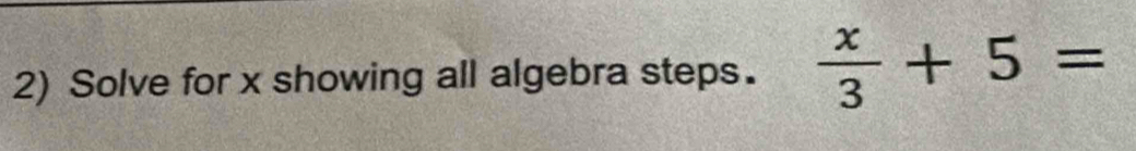 Solve for x showing all algebra steps.  x/3 +5=