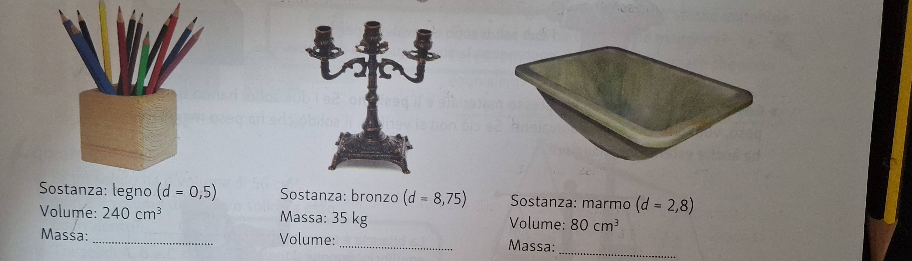 Sostanza: legno (d=0,5) Sostanza: bronzo (d=8,75) Sostanza: marmo (d=2,8)
Volume: 240cm^3 Massa: 35 kg Volume: 80cm^3
_ 
Massa: _Volume: _Massa: