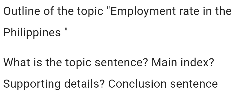 Outline of the topic "Employment rate in the 
Philippines " 
What is the topic sentence? Main index? 
Supporting details? Conclusion sentence