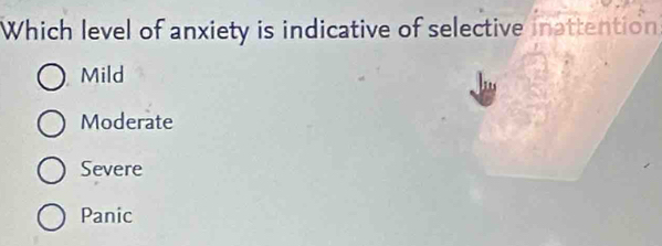 Which level of anxiety is indicative of selective inattention
Mild
Moderate
Severe
Panic