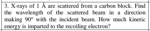 X -rays of 1 Å are scattered from a carbon block. Find 
the wavelength of the scattered beam in a direction 
making 90° with the incident beam. How much kinetic 
energy is imparted to the recoiling electron?