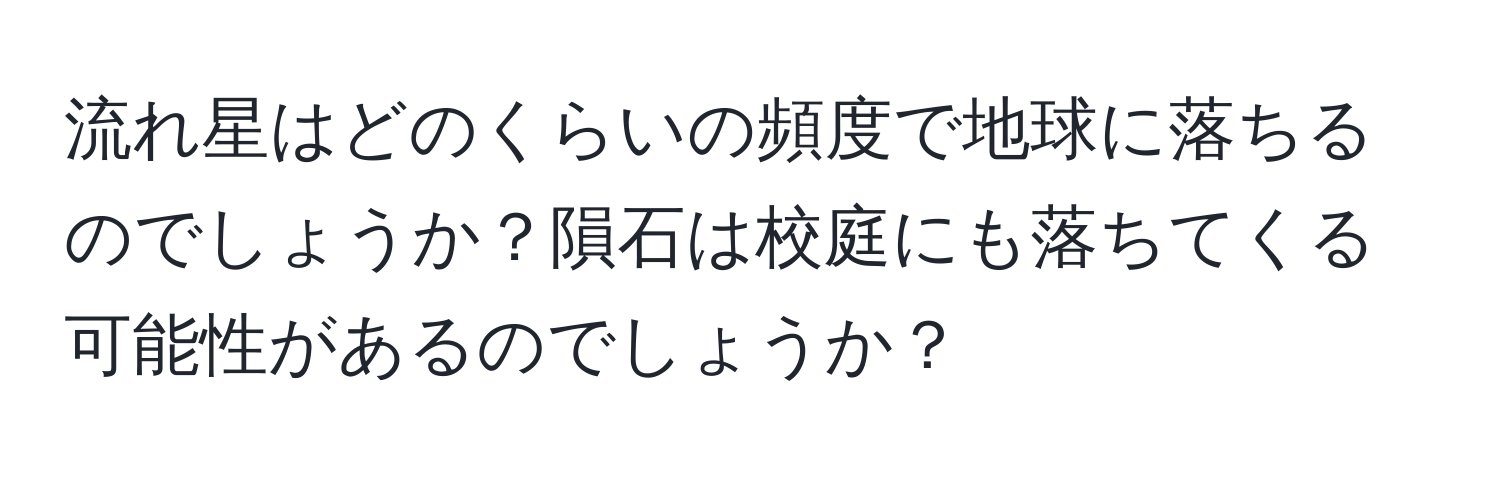 流れ星はどのくらいの頻度で地球に落ちるのでしょうか？隕石は校庭にも落ちてくる可能性があるのでしょうか？