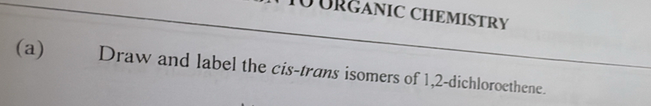 TÜÜRGANIC CHEMISTRY 
(a) Draw and label the cis-trans isomers of 1, 2 -dichloroethene.