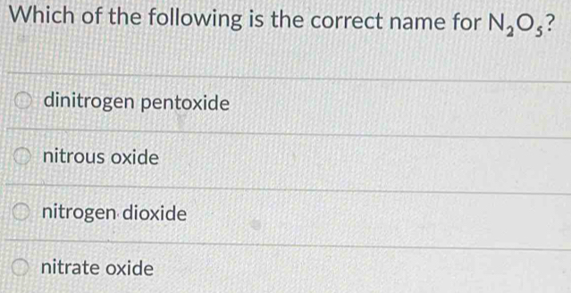 Which of the following is the correct name for N_2O_5 ?
dinitrogen pentoxide
nitrous oxide
nitrogen dioxide
nitrate oxide