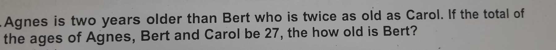 Agnes is two years older than Bert who is twice as old as Carol. If the total of 
the ages of Agnes, Bert and Carol be 27, the how old is Bert?