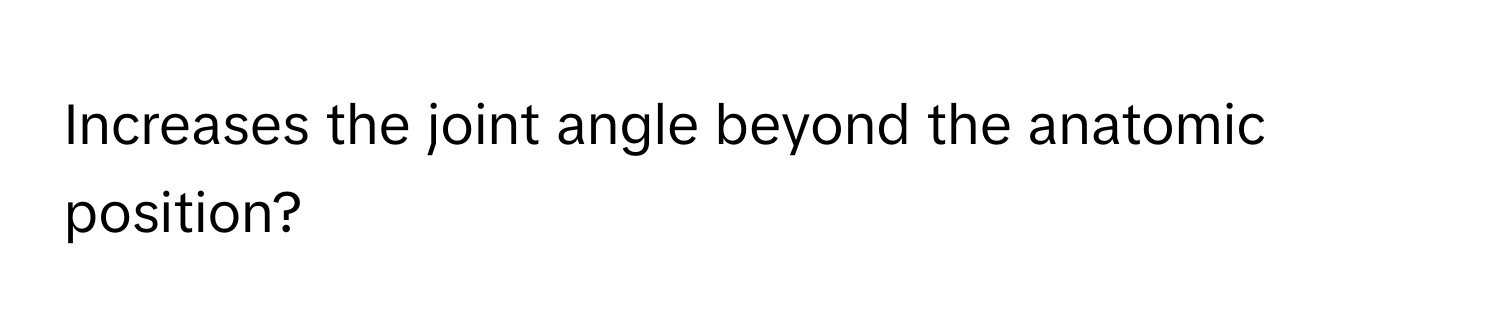 Increases the joint angle beyond the anatomic position?