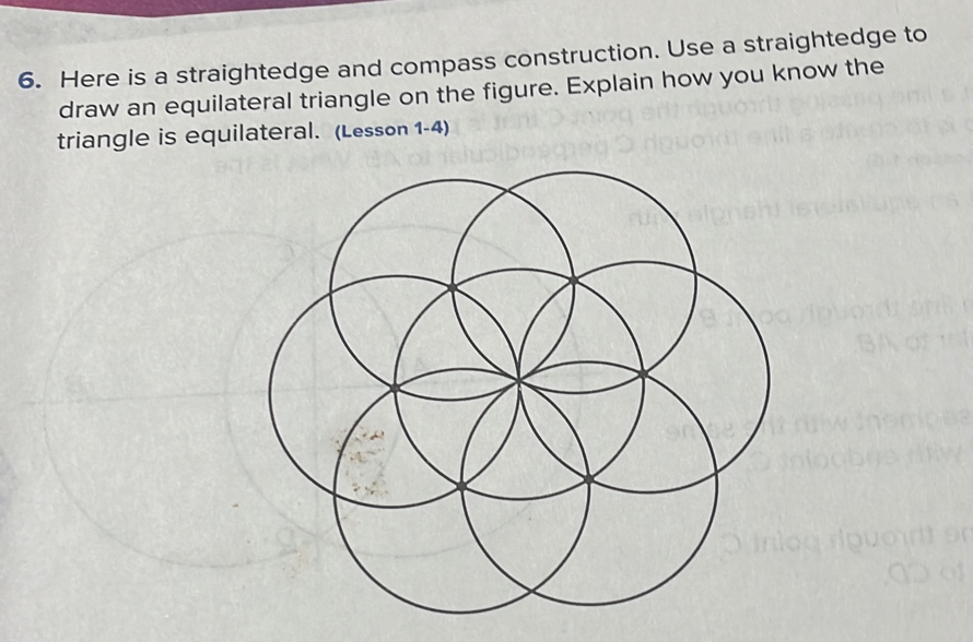 Here is a straightedge and compass construction. Use a straightedge to 
draw an equilateral triangle on the figure. Explain how you know the 
triangle is equilateral. (Lesson 1-4)