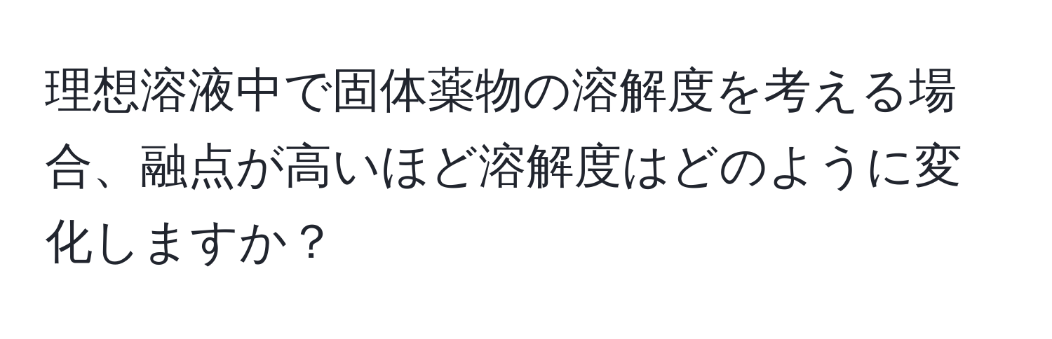 理想溶液中で固体薬物の溶解度を考える場合、融点が高いほど溶解度はどのように変化しますか？