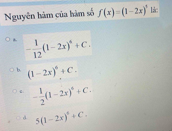 Nguyên hàm của hàm số f(x)=(1-2x)^5 là:
a. - 1/12 (1-2x)^6+C.
b. (1-2x)^6+C.
c . - 1/2 (1-2x)^6+C.
d. 5(1-2x)^6+C.