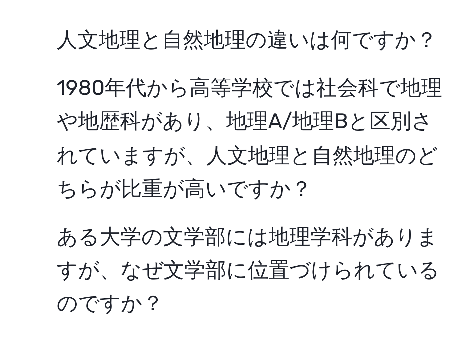 人文地理と自然地理の違いは何ですか？  
2. 1980年代から高等学校では社会科で地理や地歴科があり、地理A/地理Bと区別されていますが、人文地理と自然地理のどちらが比重が高いですか？  
3. ある大学の文学部には地理学科がありますが、なぜ文学部に位置づけられているのですか？