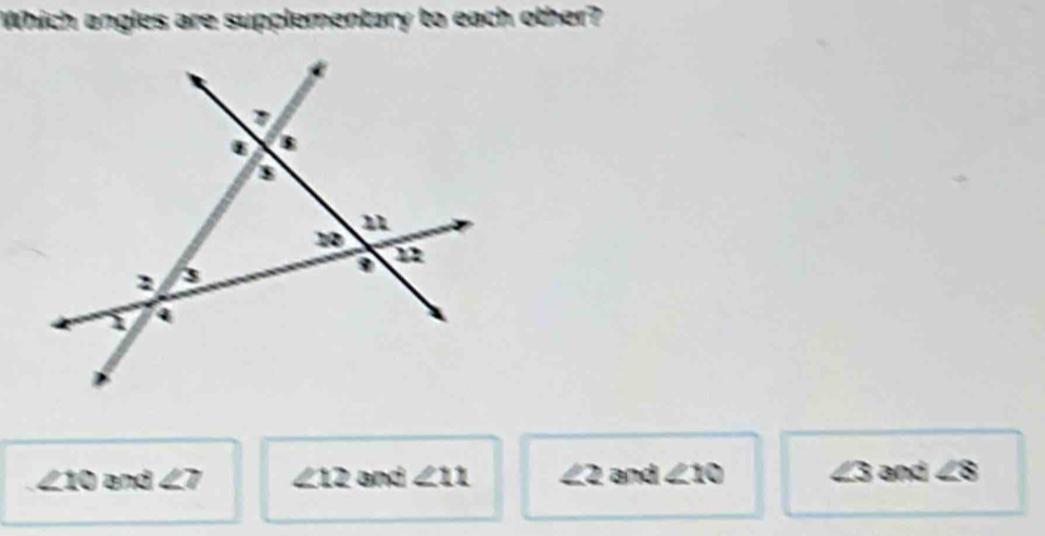 Which angles are supplementary to each other?
$
s
n
10
2 s
a
12
1 4
∠ 10 and ∠ 7 ∠ 12 and ∠ 11 ∠ 2 and ∠ 10 ∠ 3 and ∠ 8