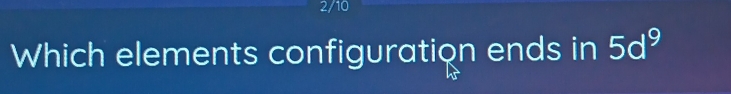 2/10 
Which elements configuration ends in 5d^9