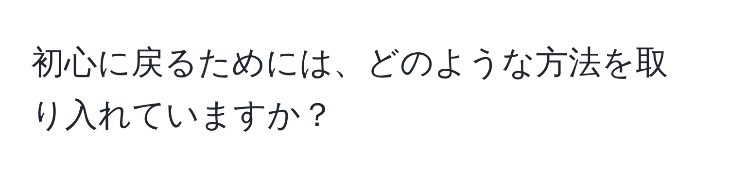 初心に戻るためには、どのような方法を取り入れていますか？