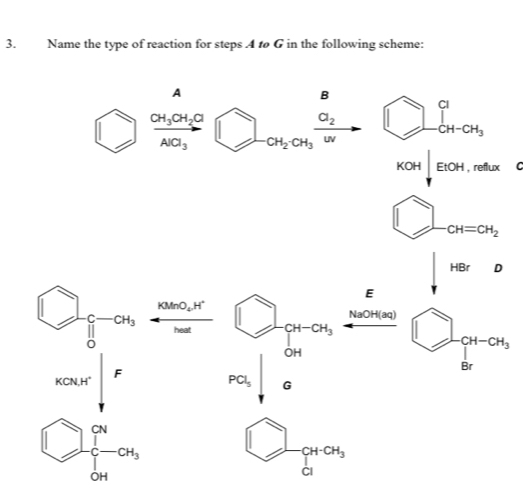 Name the type of reaction for steps A to G in the following scheme: 
A 
B 
□ frac CH_3CH_2OAlCl_3□ _-CH_2CH_3xrightarrow O_2 □ beginarrayr a CH-CH-CH_3endarray
KOH|,EtE,reflux C
bigcirc _ cH=cH_2
CH=CH_2
HBrD
E
□ _beginarrayr 9 0endarray -a_3 KMnO_4.H^+ bigcirc __4-a_3 NaOH(aq) D CH-CH_3
heat 
overline  
KCNH^+|F 
Br
PCl_5 G
□  1/64 -at_3 □ _a+a_4