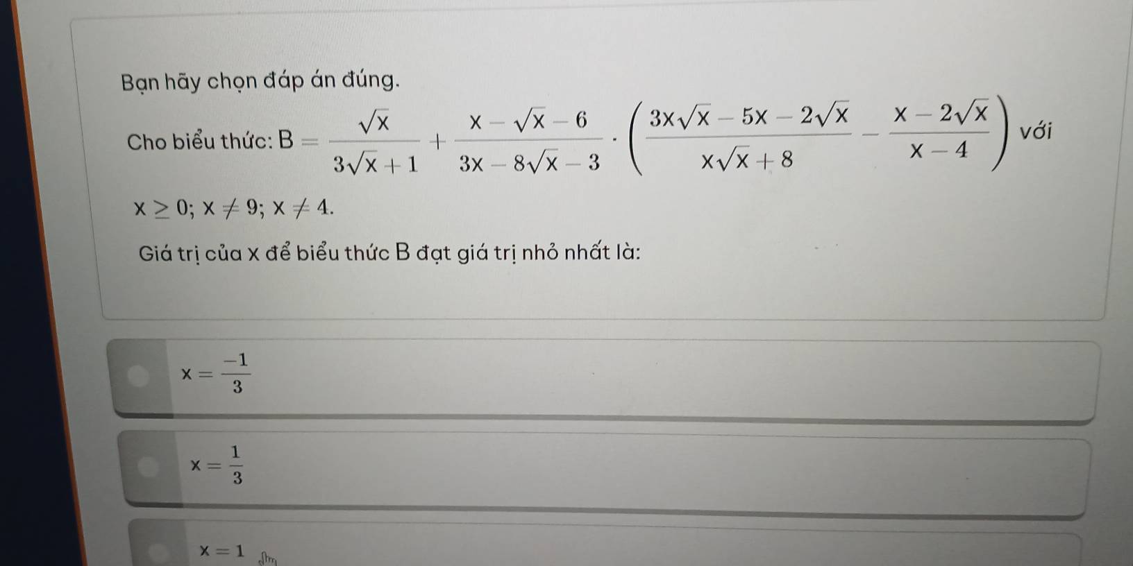 Bạn hãy chọn đáp án đúng.
Cho biểu thức: B= sqrt(x)/3sqrt(x)+1 + (x-sqrt(x)-6)/3x-8sqrt(x)-3 · ( (3xsqrt(x)-5x-2sqrt(x))/xsqrt(x)+8 - (x-2sqrt(x))/x-4 ) với
x≥ 0; x!= 9; x!= 4. 
Giá trị của X để biểu thức B đạt giá trị nhỏ nhất là:
x= (-1)/3 
x= 1/3 
x=1