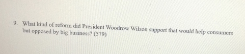 What kind of reform did President Woodrow Wilson support that would help consumers 
but opposed by big business? (579)