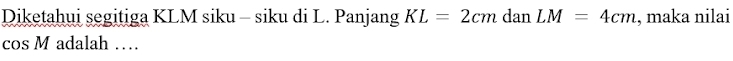 Diketahui segitiga KLM siku - siku di L. Panjang KL=2cm dan LM=4cm , maka nilai
cos M adalah …