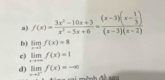 f(x)= (3x^2-10x+3)/x^2-5x+6 =frac (x-3)(x- 1/3 )(x-3)(x-2)
b) limlimits _xto 3f(x)=8
c) limlimits _xto +∈fty f(x)=1
d) limlimits _xto 2^+f(x)=-∈fty
lú ng sai mênh đề sau