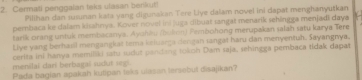 Cermati penggaian taks ulasan benkut! 
Pilihan dan susunan kata yang digunakan Tere Liye dalam novel ini dapat menghanyutkan 
pembaca ke dalam kisahnya. Kover novel ini juga dibuat sangat menarik sehingga menjadi daya 
tarik orang untuk membacanya. Ayshiu (bullon) Pembohong merupakan salah satu karya Tere 
Liye yang berhasil mengangkat tema kziuarga dengan sangat haru dan menyentuh. Sayangnya. 
cerita ini hanya memiliki satu sudut panding tokoh Dam saja, sehingga pembaca tidak dapat 
menilal dari berbagal sudut segi. 
Pada bagian apakah kutipan laks ulasan lersebut disajikan?