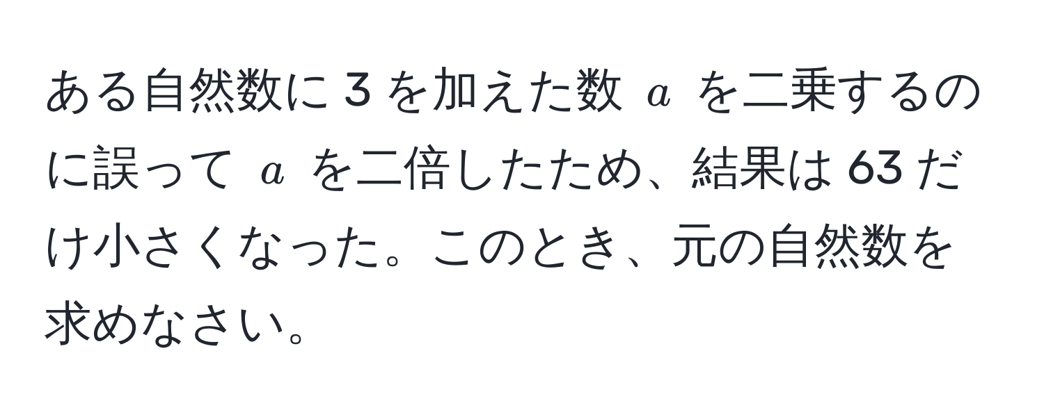 ある自然数に 3 を加えた数 $a$ を二乗するのに誤って $a$ を二倍したため、結果は 63 だけ小さくなった。このとき、元の自然数を求めなさい。