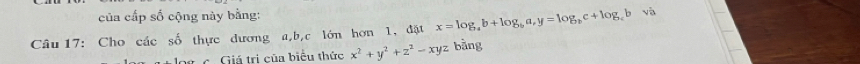 của cấp số cộng này bằng:
Câu 17: Cho các số thực dương a, b, c lớn hơn 1, đặt x=log _ab+log _ba, y=log _bc+log _cbsqrt(a) bàng
log c. Giá trị của biểu thức x^2+y^2+z^2-xyz