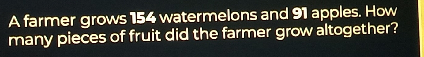 A farmer grows 154 watermelons and 91 apples. How 
many pieces of fruit did the farmer grow altogether?