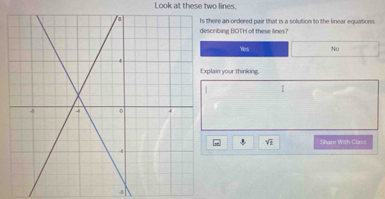 Look at these two lines.
ere an ordered pair that is a solution to the linear equations
ribing BOTH of these lines?
Yes No
ain your thinking.
sqrt(± ) Share With Class
-8