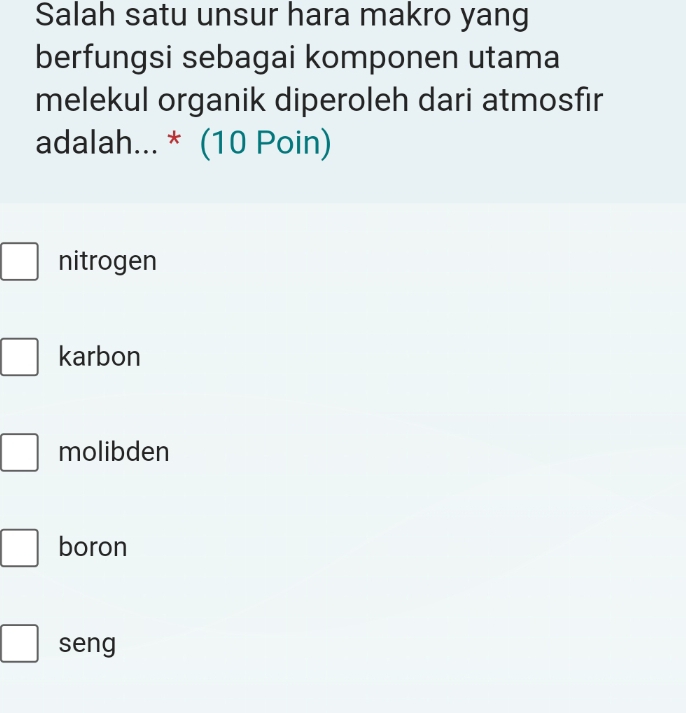 Salah satu unsur hara makro yang
berfungsi sebagai komponen utama
melekul organik diperoleh dari atmosfır
adalah... * (10 Poin)
nitrogen
karbon
molibden
boron
seng