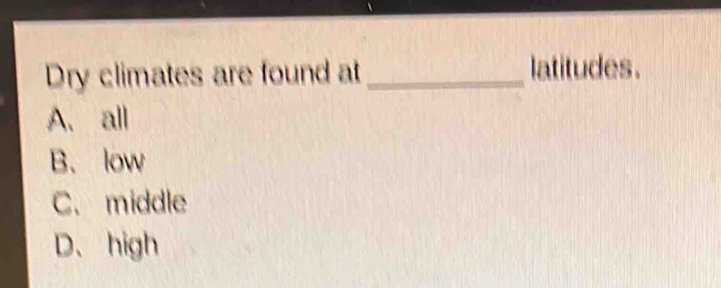 Dry climates are found at_ latitudes.
A. all
B. low
C. middle
D、 high