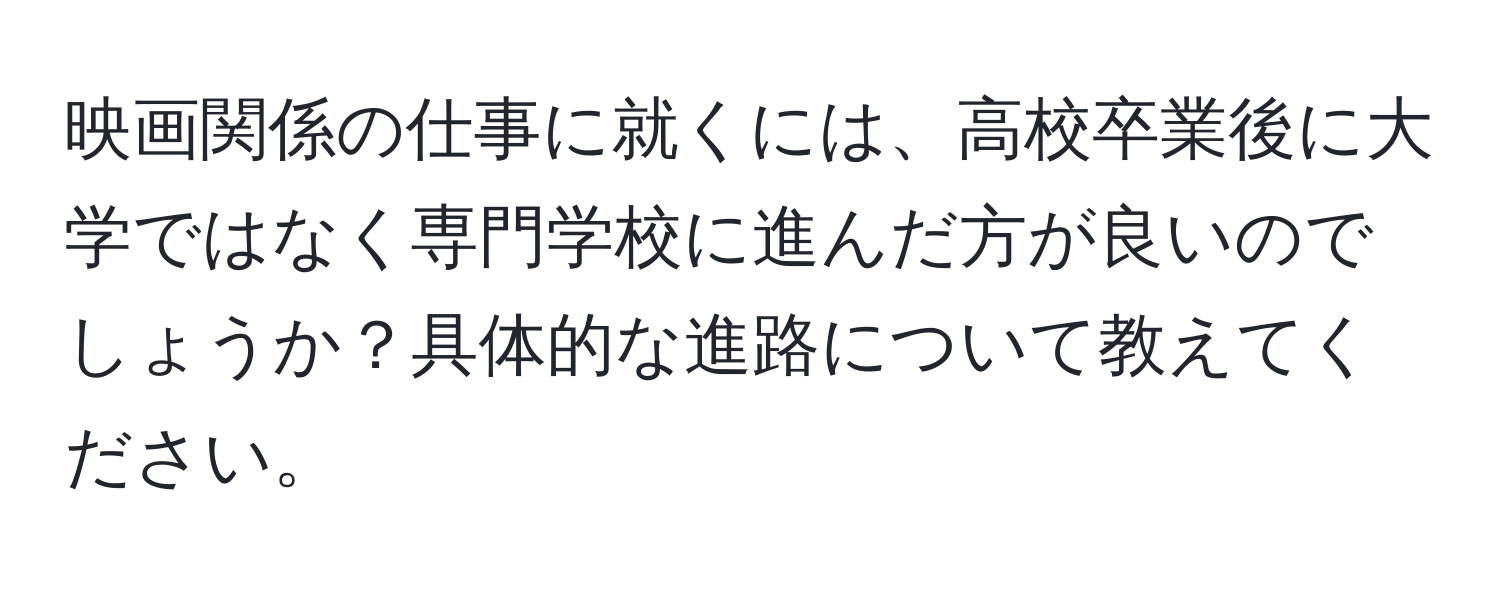 映画関係の仕事に就くには、高校卒業後に大学ではなく専門学校に進んだ方が良いのでしょうか？具体的な進路について教えてください。