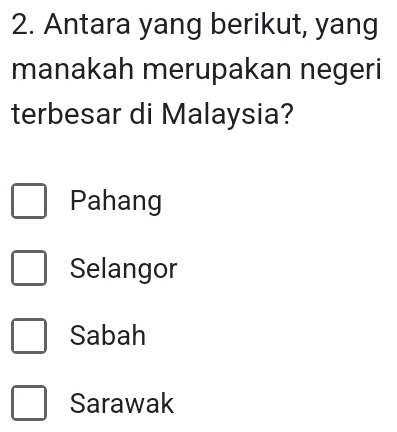 Antara yang berikut, yang
manakah merupakan negeri
terbesar di Malaysia?
Pahang
Selangor
Sabah
Sarawak