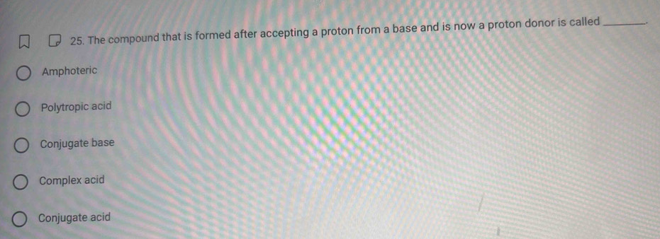 The compound that is formed after accepting a proton from a base and is now a proton donor is called_
Amphoteric
Polytropic acid
Conjugate base
Complex acid
Conjugate acid