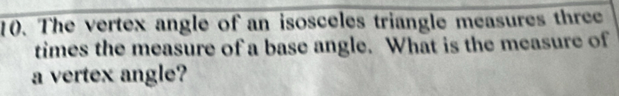 The vertex angle of an isosceles triangle measures three 
times the measure of a base angle. What is the measure of 
a vertex angle?