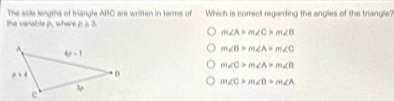The side lengths of triangle ABC are written in terms of Which is correct regarding the angles of the triangle?
the variable p, where p53.
m∠ A>m∠ C>m∠ B
m∠ B>m∠ A>m∠ C
m∠ C>m∠ A>m∠ B
m∠ C>m∠ B>m∠ A