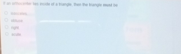 if an orthocenter lies inside of a triangle, then the triangle must be
isosceles
obluse
right.
acute