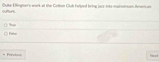 Duke Ellington's work at the Cotton Club helped bring jazz into mainstream American
culture.
True
False
Previous Next