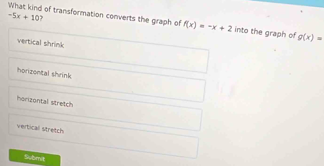 -5x+10 7
What kind of transformation converts the graph of f(x)=-x+2 into the graph of g(x)=
vertical shrink
horizontal shrink
horizontal stretch
vertical stretch
Submit