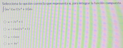 Selecciona la opción correcta que representa u, para integrar la función compuesta.
∈t (6x^2cos (2x^2+1))dx
u=2x^2+1
u=cos (2x^2+1)
u=Cosx
u=6x^2