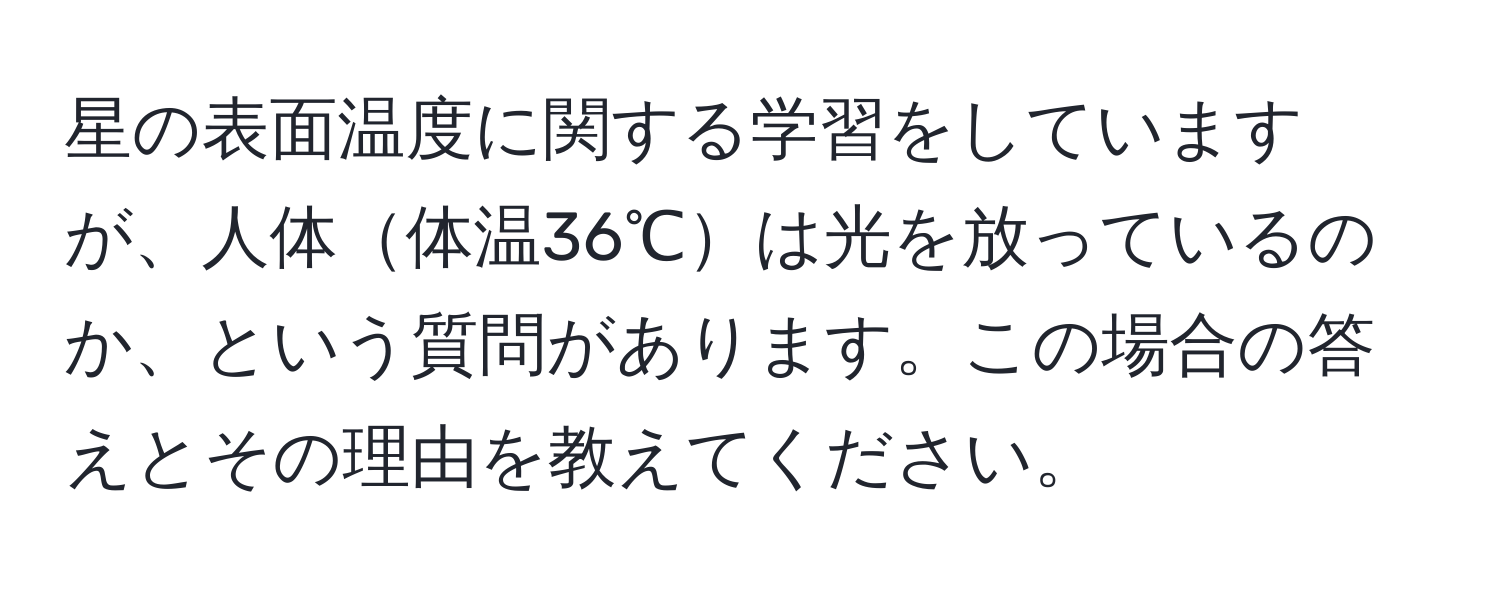 星の表面温度に関する学習をしていますが、人体体温36℃は光を放っているのか、という質問があります。この場合の答えとその理由を教えてください。