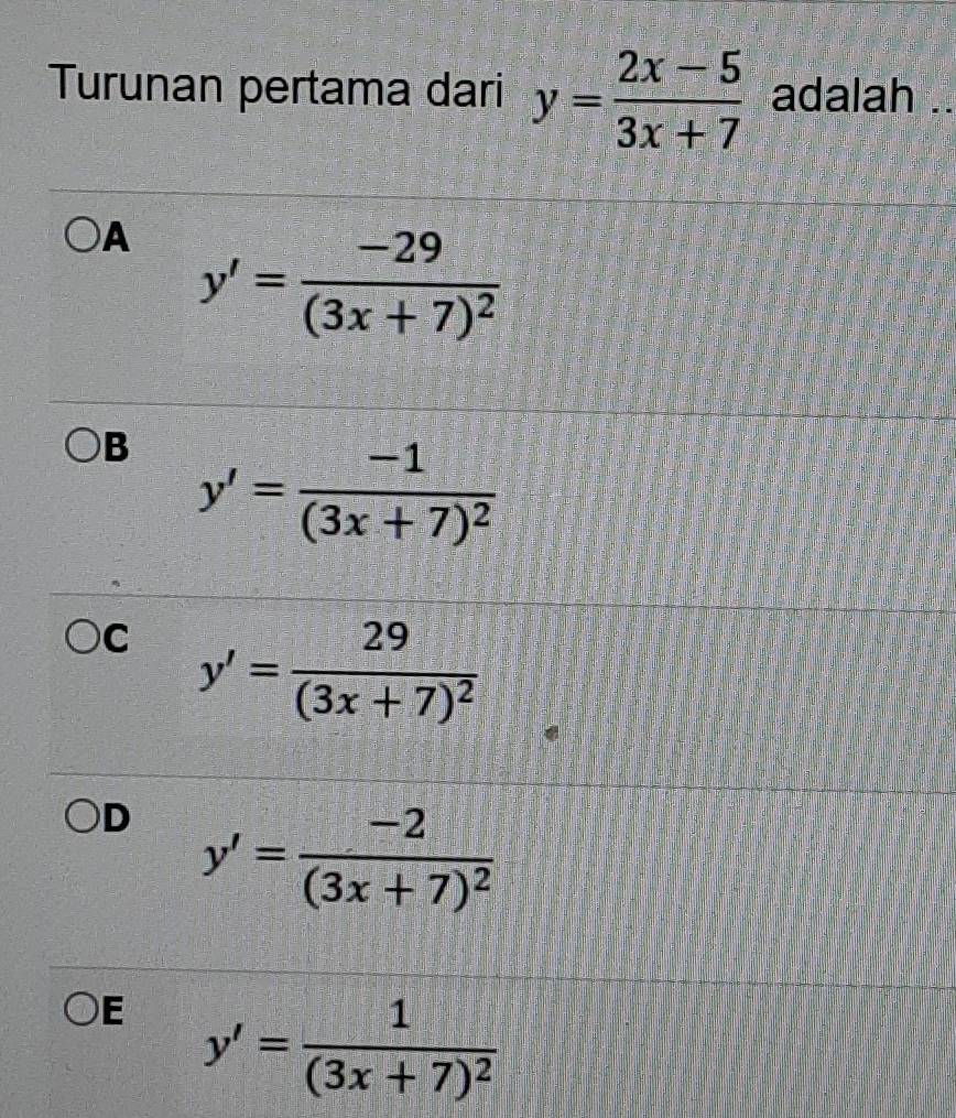 Turunan pertama dari y= (2x-5)/3x+7  adalah ..
A y'=frac -29(3x+7)^2
B y'=frac -1(3x+7)^2
C y'=frac 29(3x+7)^2
D y'=frac -2(3x+7)^2
E y'=frac 1(3x+7)^2