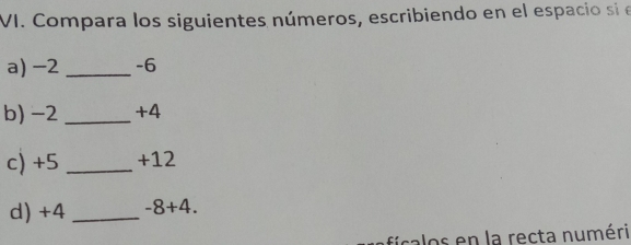 Compara los siguientes números, escribiendo en el espacio si el 
a) -2 _ -6
b) -2 _ +4
c) +5_  +12
d) +4 _  -8+4. 
calos en la recta numéri