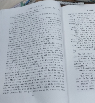 A ChDMAs CARO1
maade the holeer's thes had sm CHAES
ek   '' en ta nedde  Spk 'Way sot to cime these places oe the Suceni C'''
F arry se i f ae share It his boeh dome me yool tas o owa and tooking is bnumous
I oo it mar ne sst sunin ' sad Scrom “There are sore apost tiks cagl of yuers, reewosed ae e
c o ang Crstchats danced shont s Cratchn in the vikles, while he in
" whan fas comare gavw te and wknan their dors of plat  in phc choleed hsus blow the Time, su
di aall lhened shg, sene and smdmess an onw stasth  who ae kancked ludly at we vntcepan 
Canchit. "And yuns brotes, Tr
snaege it me and ol sne lith and ket, as if they jud neccr to n 'What has over got yu
onsenhe that and chare thei nnngs on the mar i oes, not as
Souege pronee dut he wuld; and they were ms, busisible. Chrivnos Dy by balf-a-Sure
abet fad beer Betore, shio the sulterfs off the sosint Is wo 
astarkatle quormy of the Glost which Scmarge Bual obsorced at n  'Here's Martha, muth  ''Mero's Martha, uodar''
baker'st that rdedandite his sigerrec sine. he coth
'Hurrah' There's such a goos "Why, tess your heart
=onodue ferelf to sky place with caves and shat he so 
beawath a lme rone quate an gtracefaffy and fike a seporsotateed croaton
as it was posable he could have done in any lodty hual hmmnet for bes with officion  M. Cracha, kissing her a "We'd a deal of work
And pertags it was she Meaur ste grood Spriere basd iy stowin,
at ih peme of he, or the it was its non lond, ponenous, hear
gad had to clear away this "We'll! Never wal w
osmure, and his gopudly with all poor ten, that pod him stright t
enenys creso te there he wae, and took Scrnope with hi
S ye down before the 
whn were everywhese m "No, no! There's fo
hakand to hi roke, and in the frmaal of the cone the Spirit ame
he ine ged s mss Bab Cratn's drefling with the revins feg t ye!”
me 18 mam of sua! Anb had but fioes 'Bob'  weock hime r N
So Marwa hid her
pockeoz on Samstns but litteen copres of his Christian name, ae
yet me Glost of Cienazus Presens hiessef his fowe-roomed houset
Then up rne Mrs. Cranchit, Cratcdut's wife, cressed out ba before him; and his tim leas three feet of com seasonable; and Tmy 
povely in a brice tursed zowos, but brave in nebom, which are chean hore a limle crincls, n
and make a moodly show for sixpence; and she laid the cloth, assisted "Why, where's o
ay Bend Cncht, second of her diangthiers, also brave in ribbuss “Not coming,” s
wnde Muster Aoer Cratchit planged a fork into the saucepan of
potitoes and gotting the comers of his monstrous shirt coffar clloh 'Not coming!''
prosate propesty, confesred upor his son and hear in honour of the spirits; for he had h
da d mo his mouth, rejoiced so find himself so gallantly attired, asd and had come home .
reamed to show his limen in the fashionable Parks. And now two Martha dide't
smaller Crachits, boy and girl, came wearing in, screarning the joke; so she came can ino his arms.
130