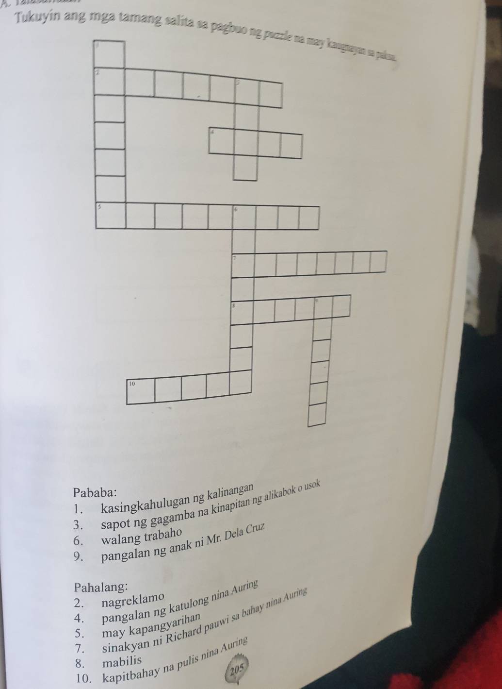 Tukuyin ang mga tamang salita sa pagbuo ng pezzle na may kaugtayan sa paksa. 
Pababa: 
1. kasingkahulugan ng kalinangan 
3. sapot ng gagamba na kinapitan ng alikabok o usok 
6. walang trabaho 
9. pangalan ng anak ni Mr. Dela Cruz 
Pahalang: 
2. nagreklamo 
4. pangalan ng katulong nina Auring 
7. sinakyan ni Richard pauwi sa bahay nina Aurin, 
5. may kapangyarihan 
10. kapitbahay na pulis nina Auring 
8. mabilis 
205